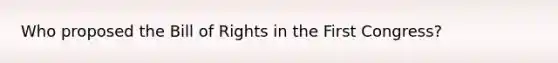 Who proposed the Bill of Rights in the First Congress?