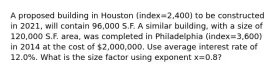 A proposed building in Houston (index=2,400) to be constructed in 2021, will contain 96,000 S.F. A similar building, with a size of 120,000 S.F. area, was completed in Philadelphia (index=3,600) in 2014 at the cost of 2,000,000. Use average interest rate of 12.0%. What is the size factor using exponent x=0.8?