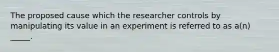 The proposed cause which the researcher controls by manipulating its value in an experiment is referred to as a(n) _____.