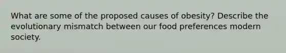 What are some of the proposed causes of obesity? Describe the evolutionary mismatch between our food preferences modern society.