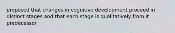 proposed that changes in cognitive development proceed in distinct stages and that each stage is qualitatively from it predecessor