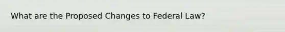 What are the Proposed Changes to Federal Law?