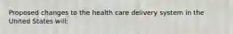 Proposed changes to the health care delivery system in the United States will: