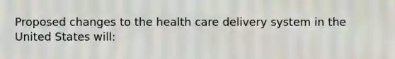 Proposed changes to the health care delivery system in the United States will: