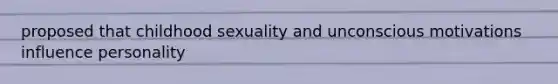 proposed that childhood sexuality and unconscious motivations influence personality