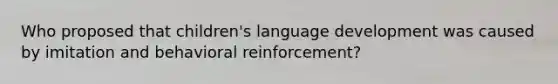 Who proposed that children's language development was caused by imitation and behavioral reinforcement?