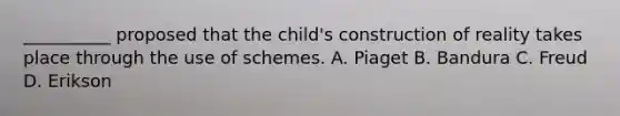 __________ proposed that the child's construction of reality takes place through the use of schemes. A. Piaget B. Bandura C. Freud D. Erikson