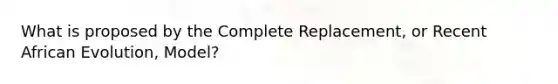 What is proposed by the Complete Replacement, or Recent African Evolution, Model?