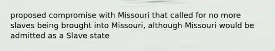 proposed compromise with Missouri that called for no more slaves being brought into Missouri, although Missouri would be admitted as a Slave state