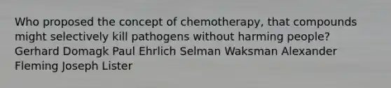 Who proposed the concept of chemotherapy, that compounds might selectively kill pathogens without harming people? Gerhard Domagk Paul Ehrlich Selman Waksman Alexander Fleming Joseph Lister