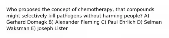 Who proposed the concept of chemotherapy, that compounds might selectively kill pathogens without harming people? A) Gerhard Domagk B) Alexander Fleming C) Paul Ehrlich D) Selman Waksman E) Joseph Lister