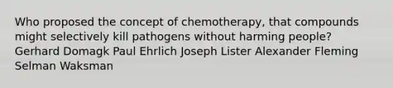 Who proposed the concept of chemotherapy, that compounds might selectively kill pathogens without harming people? Gerhard Domagk Paul Ehrlich Joseph Lister Alexander Fleming Selman Waksman