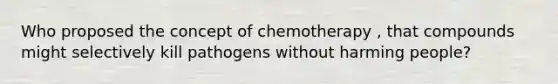 Who proposed the concept of chemotherapy , that compounds might selectively kill pathogens without harming people?