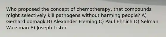 Who proposed the concept of chemotherapy, that compounds might selectively kill pathogens without harming people? A) Gerhard domagk B) Alexander Fleming C) Paul Ehrlich D) Selman Waksman E) Joseph Lister