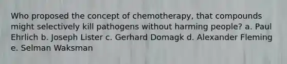 Who proposed the concept of chemotherapy, that compounds might selectively kill pathogens without harming people? a. Paul Ehrlich b. Joseph Lister c. Gerhard Domagk d. Alexander Fleming e. Selman Waksman