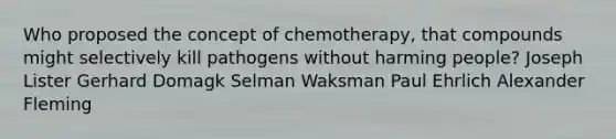 Who proposed the concept of chemotherapy, that compounds might selectively kill pathogens without harming people? Joseph Lister Gerhard Domagk Selman Waksman Paul Ehrlich Alexander Fleming