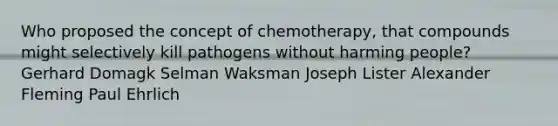 Who proposed the concept of chemotherapy, that compounds might selectively kill pathogens without harming people? Gerhard Domagk Selman Waksman Joseph Lister Alexander Fleming Paul Ehrlich