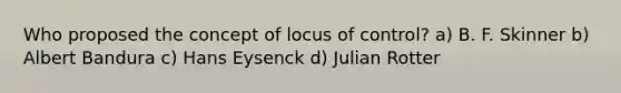 Who proposed the concept of locus of control? a) B. F. Skinner b) Albert Bandura c) Hans Eysenck d) Julian Rotter