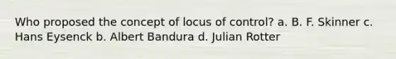 Who proposed the concept of locus of control? a. B. F. Skinner c. Hans Eysenck b. Albert Bandura d. Julian Rotter