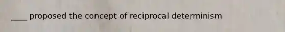 ____ proposed the concept of reciprocal determinism