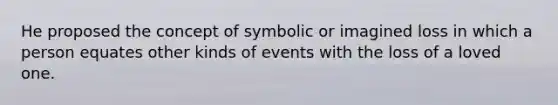 He proposed the concept of symbolic or imagined loss in which a person equates other kinds of events with the loss of a loved one.