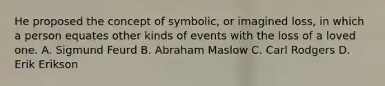 He proposed the concept of symbolic, or imagined loss, in which a person equates other kinds of events with the loss of a loved one. A. Sigmund Feurd B. Abraham Maslow C. Carl Rodgers D. Erik Erikson