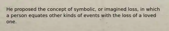 He proposed the concept of symbolic, or imagined loss, in which a person equates other kinds of events with the loss of a loved one.