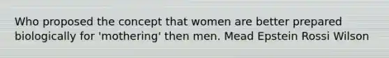 Who proposed the concept that women are better prepared biologically for 'mothering' then men. Mead Epstein Rossi Wilson