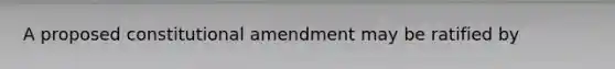 A proposed constitutional amendment may be ratified by