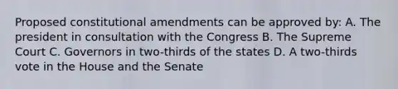 Proposed constitutional amendments can be approved by: A. The president in consultation with the Congress B. The Supreme Court C. Governors in two-thirds of the states D. A two-thirds vote in the House and the Senate