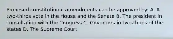 Proposed constitutional amendments can be approved by: A. A two-thirds vote in the House and the Senate B. The president in consultation with the Congress C. Governors in two-thirds of the states D. The Supreme Court