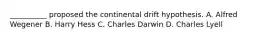 __________ proposed the continental drift hypothesis. A. Alfred Wegener B. Harry Hess C. Charles Darwin D. Charles Lyell