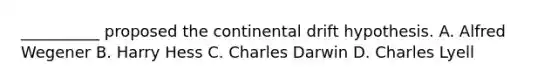 __________ proposed the continental drift hypothesis. A. Alfred Wegener B. Harry Hess C. Charles Darwin D. Charles Lyell