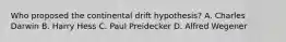 Who proposed the continental drift hypothesis? A. Charles Darwin B. Harry Hess C. Paul Preidecker D. Alfred Wegener