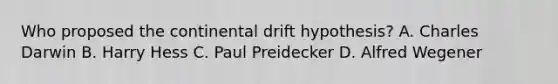 Who proposed the continental drift hypothesis? A. Charles Darwin B. Harry Hess C. Paul Preidecker D. Alfred Wegener
