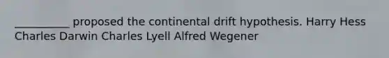 __________ proposed the continental drift hypothesis. Harry Hess Charles Darwin Charles Lyell Alfred Wegener