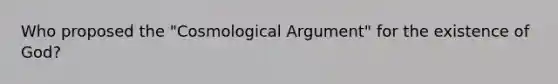 Who proposed the "Cosmological Argument" for the existence of God?