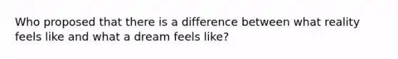 Who proposed that there is a difference between what reality feels like and what a dream feels like?