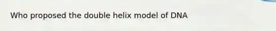 Who proposed the double helix model of DNA