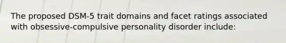 The proposed DSM-5 trait domains and facet ratings associated with obsessive-compulsive personality disorder include: