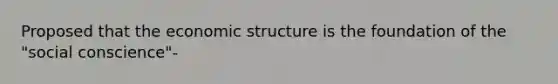 Proposed that the economic structure is the foundation of the "social conscience"-