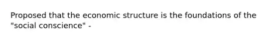 Proposed that the economic structure is the foundations of the "social conscience" -