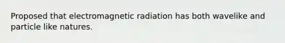 Proposed that electromagnetic radiation has both wavelike and particle like natures.