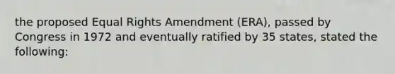 the proposed Equal Rights Amendment (ERA), passed by Congress in 1972 and eventually ratified by 35 states, stated the following: