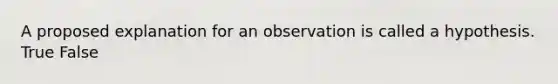 A proposed explanation for an observation is called a hypothesis. True False