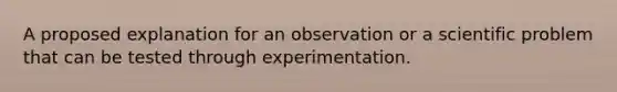 A proposed explanation for an observation or a scientific problem that can be tested through experimentation.