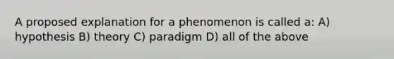 A proposed explanation for a phenomenon is called a: A) hypothesis B) theory C) paradigm D) all of the above