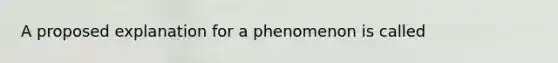 A proposed explanation for a phenomenon is called