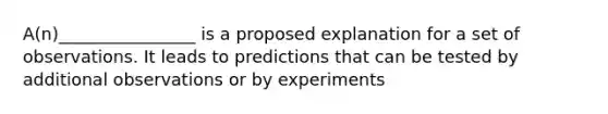 A(n)________________ is a proposed explanation for a set of observations. It leads to predictions that can be tested by additional observations or by experiments