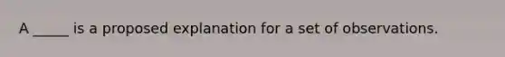 A _____ is a proposed explanation for a set of observations.